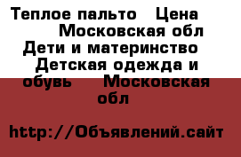 Теплое пальто › Цена ­ 1 500 - Московская обл. Дети и материнство » Детская одежда и обувь   . Московская обл.